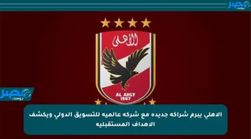 الأهلي يبرم شراكة جديدة مع شركة عالمية للتسويق الدولي ويكشف الأهداف المستقبلية